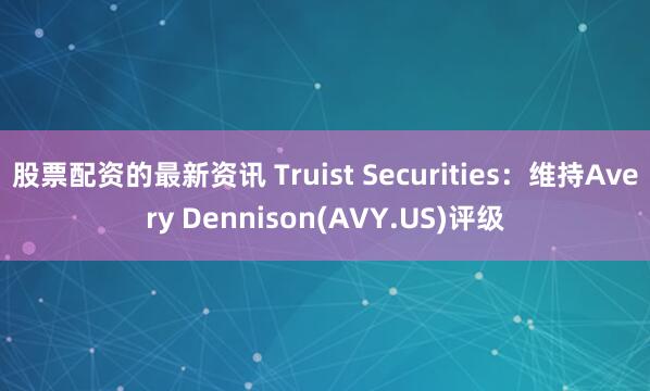 股票配资的最新资讯 Truist Securities：维持Avery Dennison(AVY.US)评级