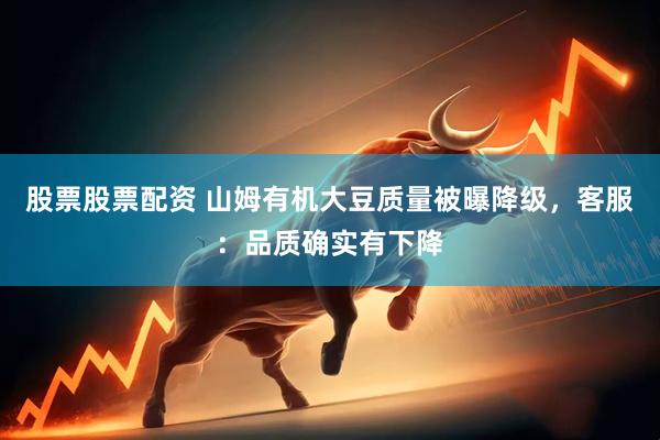 股票股票配资 山姆有机大豆质量被曝降级，客服：品质确实有下降