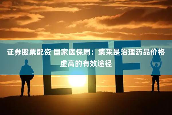 证券股票配资 国家医保局：集采是治理药品价格虚高的有效途径