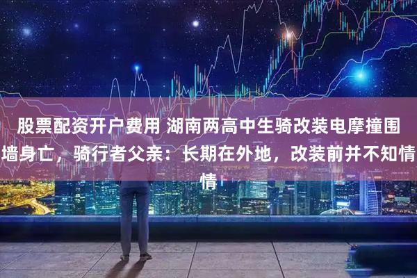 股票配资开户费用 湖南两高中生骑改装电摩撞围墙身亡，骑行者父亲：长期在外地，改装前并不知情