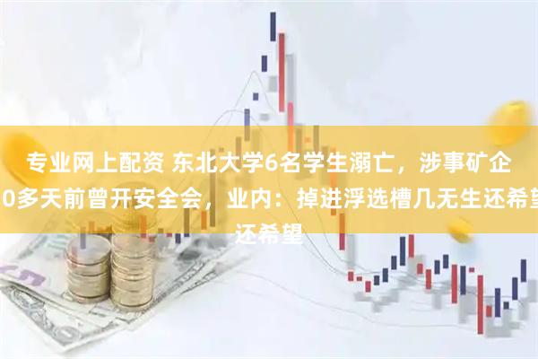 专业网上配资 东北大学6名学生溺亡，涉事矿企10多天前曾开安全会，业内：掉进浮选槽几无生还希望