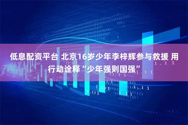 低息配资平台 北京16岁少年李梓辉参与救援 用行动诠释“少年强则国强”