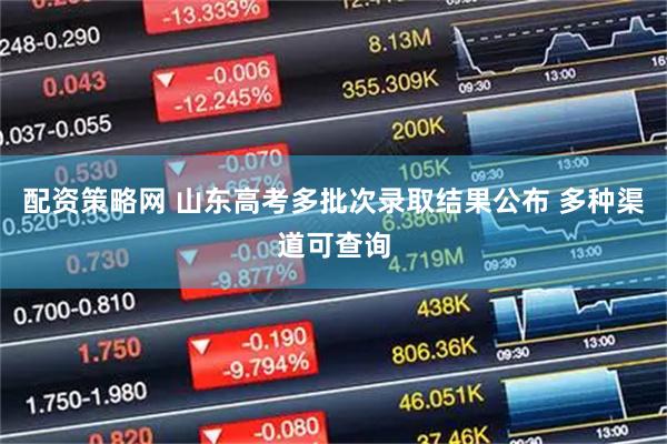 配资策略网 山东高考多批次录取结果公布 多种渠道可查询