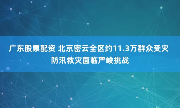 广东股票配资 北京密云全区约11.3万群众受灾 防汛救灾面临严峻挑战