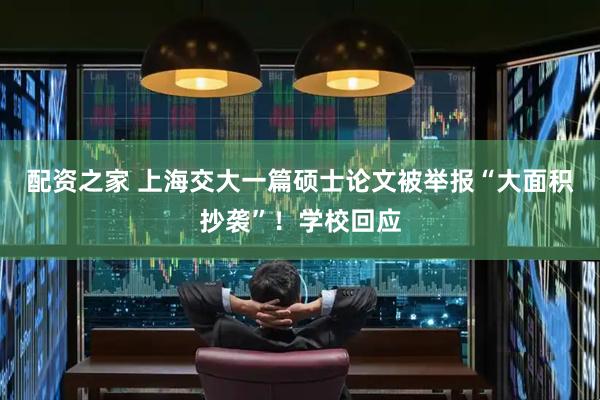 配资之家 上海交大一篇硕士论文被举报“大面积抄袭”！学校回应