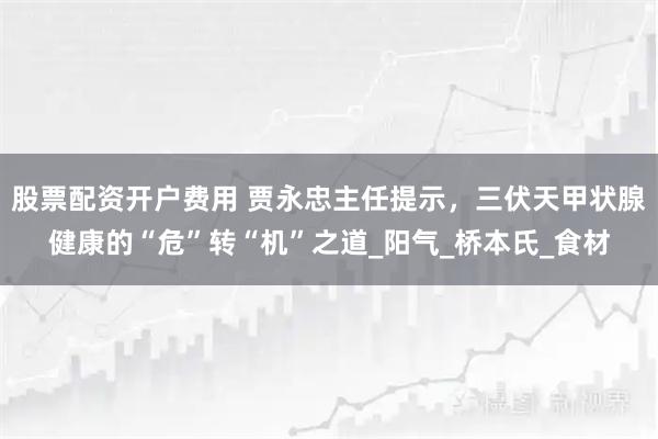 股票配资开户费用 贾永忠主任提示，三伏天甲状腺健康的“危”转“机”之道_阳气_桥本氏_食材