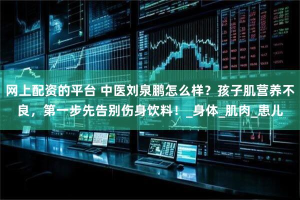 网上配资的平台 中医刘泉鹏怎么样？孩子肌营养不良，第一步先告别伤身饮料！_身体_肌肉_患儿