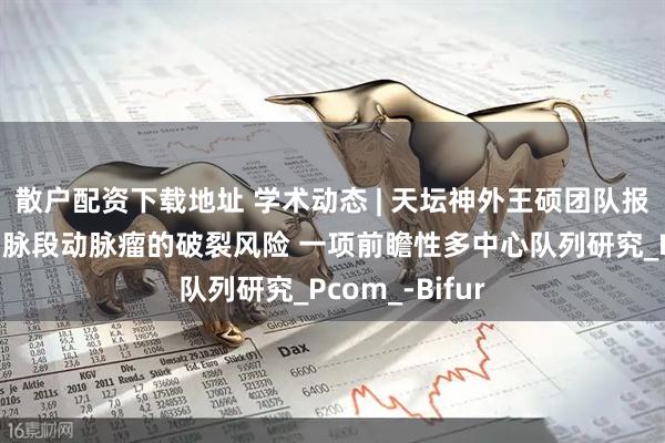 散户配资下载地址 学术动态 | 天坛神外王硕团队报道不同颈内动脉段动脉瘤的破裂风险 一项前瞻性多中心队列研究_Pcom_-Bifur