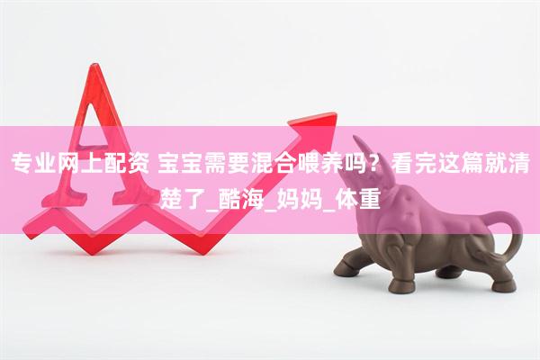 专业网上配资 宝宝需要混合喂养吗？看完这篇就清楚了_酷海_妈妈_体重