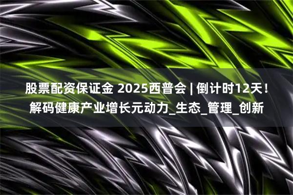股票配资保证金 2025西普会 | 倒计时12天！解码健康产业增长元动力_生态_管理_创新