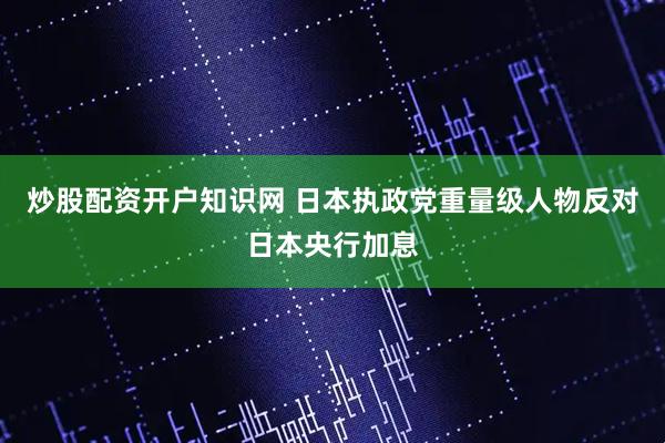炒股配资开户知识网 日本执政党重量级人物反对日本央行加息