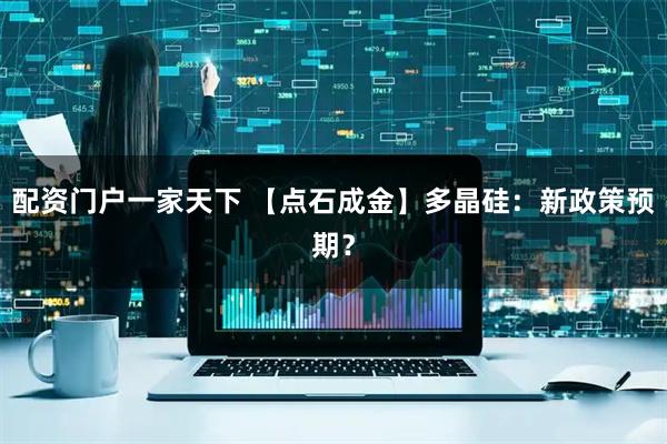 配资门户一家天下 【点石成金】多晶硅：新政策预期？