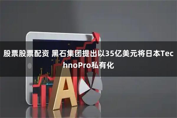 股票股票配资 黑石集团提出以35亿美元将日本TechnoPro私有化