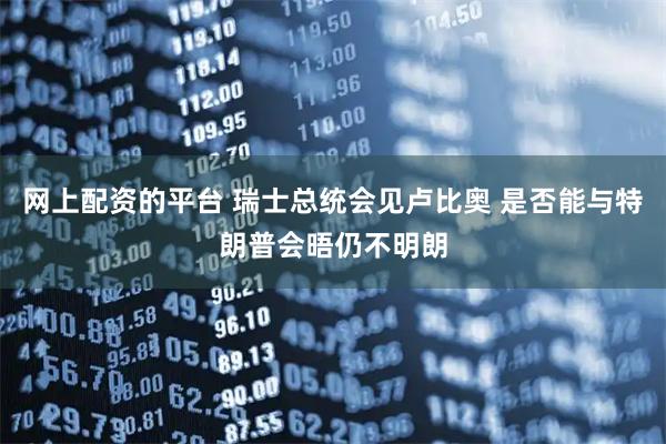 网上配资的平台 瑞士总统会见卢比奥 是否能与特朗普会晤仍不明朗