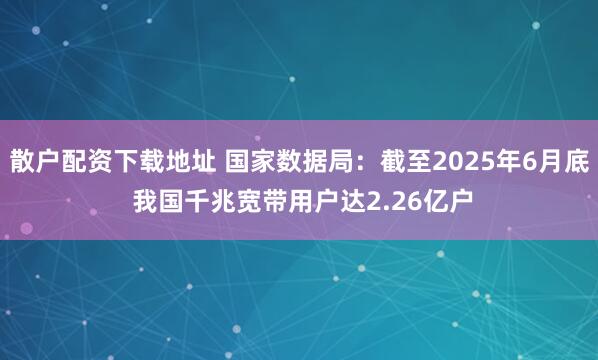 散户配资下载地址 国家数据局：截至2025年6月底 我国千兆宽带用户达2.26亿户
