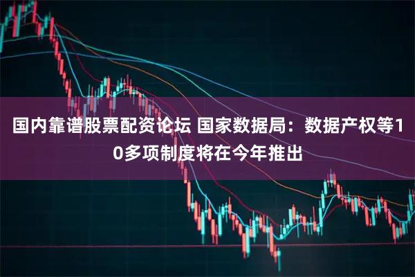 国内靠谱股票配资论坛 国家数据局：数据产权等10多项制度将在今年推出
