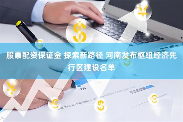 股票配资保证金 探索新路径 河南发布枢纽经济先行区建设名单