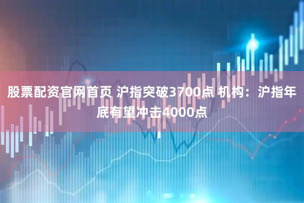 股票配资官网首页 沪指突破3700点 机构：沪指年底有望冲击4000点