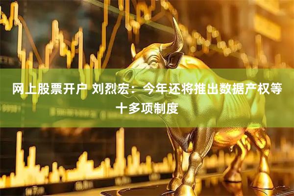 网上股票开户 刘烈宏：今年还将推出数据产权等十多项制度