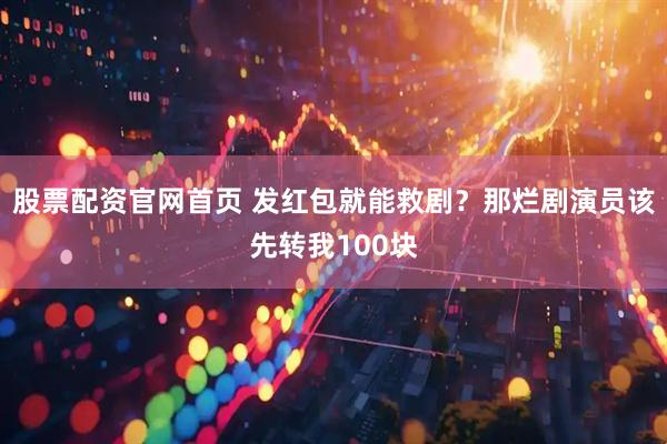 股票配资官网首页 发红包就能救剧?那烂剧演员该先转我100块