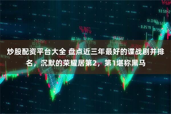 炒股配资平台大全 盘点近三年最好的谍战剧并排名,沉默的荣耀居第2,第1堪称黑马