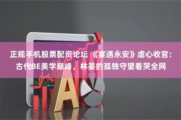 正规手机股票配资论坛 《宴遇永安》虐心收官:古代BE美学巅峰,林晏的孤独守望看哭全网
