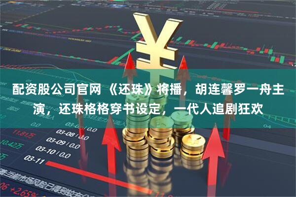 配资股公司官网 《还珠》将播,胡连馨罗一舟主演,还珠格格穿书设定,一代人追剧狂欢