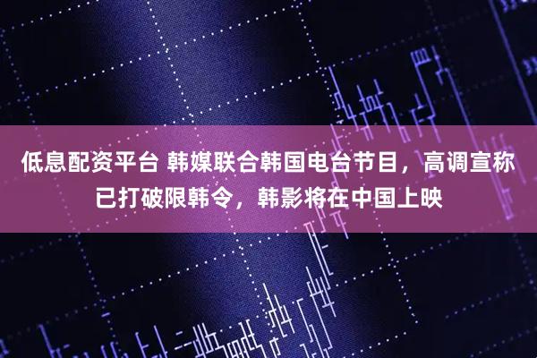 低息配资平台 韩媒联合韩国电台节目,高调宣称已打破限韩令,韩影将在中国上映