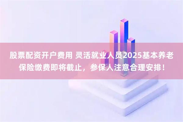 股票配资开户费用 灵活就业人员2025基本养老保险缴费即将截止，参保人注意合理安排！