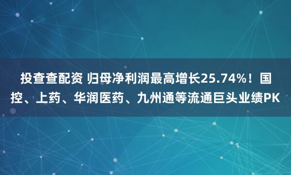 投查查配资 归母净利润最高增长25.74%!国控、上药、华润医药、九州通等流通巨头业绩PK