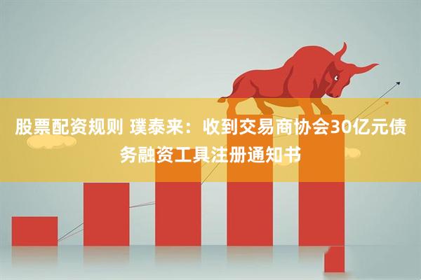股票配资规则 璞泰来：收到交易商协会30亿元债务融资工具注册通知书