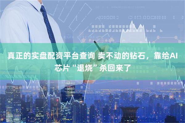真正的实盘配资平台查询 卖不动的钻石，靠给AI芯片“退烧”杀回来了
